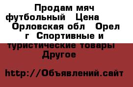 Продам мяч футбольный › Цена ­ 800 - Орловская обл., Орел г. Спортивные и туристические товары » Другое   